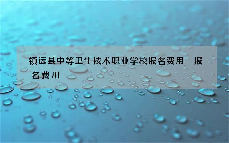 镇远县中等卫生技术职业学校报名费用 报名费用